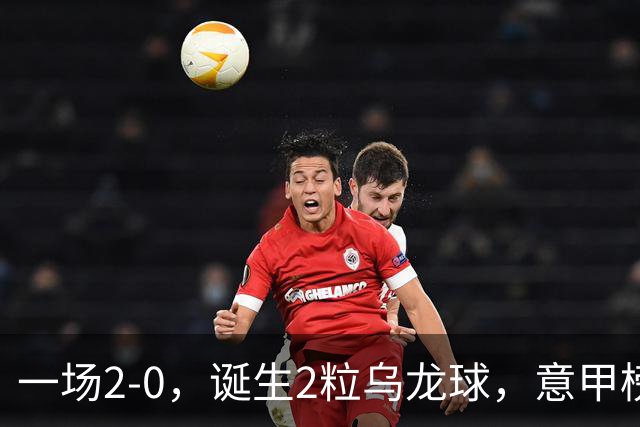 一场2-0，诞生2粒乌龙球，意甲榜首易主，竞争白热化：前2积分相同