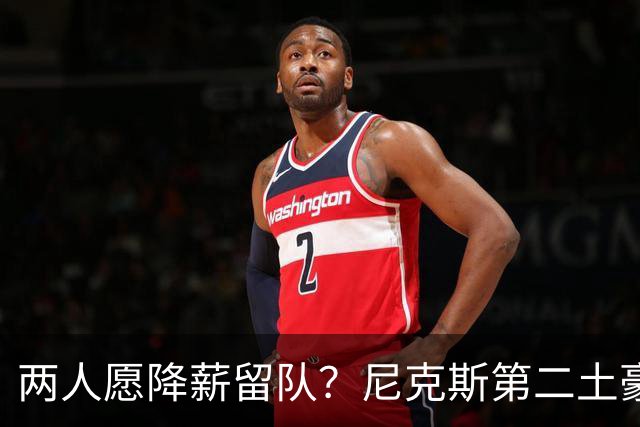 两人愿降薪留队？尼克斯第二土豪线下有解了