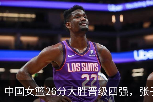 中国女篮26分大胜晋级四强，张子宇20+9杨舒予21分，半决赛对阵韩国