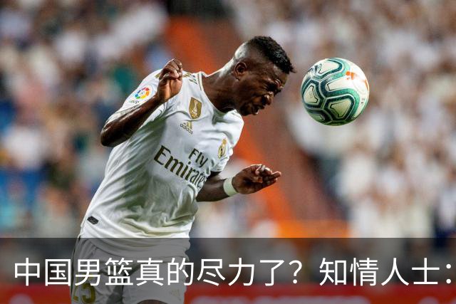 中国男篮真的尽力了？知情人士：只是不合理集训、不完善保障层层拖垮的工具人