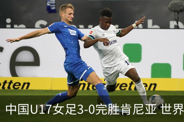 中国U17女足3-0完胜肯尼亚 世界杯首战告捷展现夺冠潜力