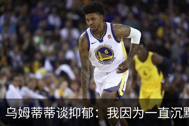乌姆蒂蒂谈抑郁：我因为一直沉默而伤害了自己