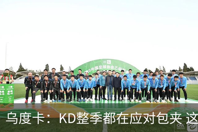 乌度卡：KD整季都在应对包夹 这是我们上赛季有时遇到麻烦的地方