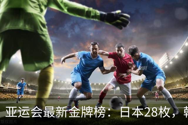 亚运会最新金牌榜：日本28枚，韩国13枚，中国运动员太让国人骄傲