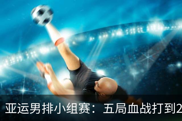 亚运男排小组赛：五局血战打到25-23，一边疯狂对轰，一边稳扎控局