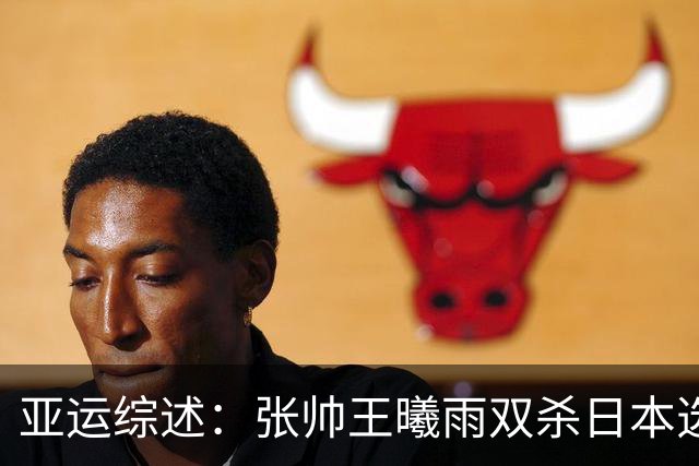 亚运综述：张帅王曦雨双杀日本选手进四强锁定奖牌 吴易昺晋级八强