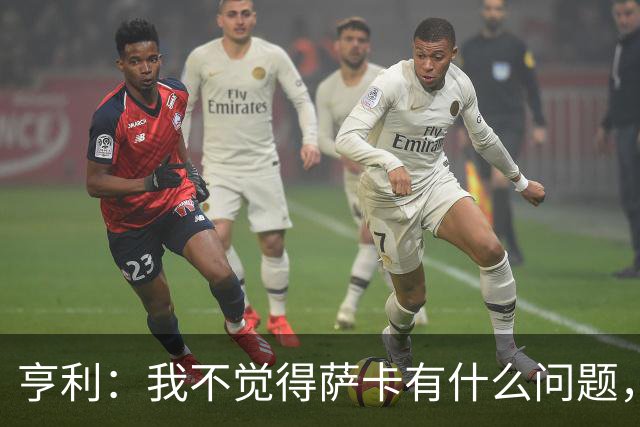 亨利：我不觉得萨卡有什么问题，有时候他背负的期待太沉重了