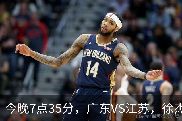 今晚7点35分，广东VS江苏，徐杰需正名，亚帅迎考验，王仕鹏担任解说！