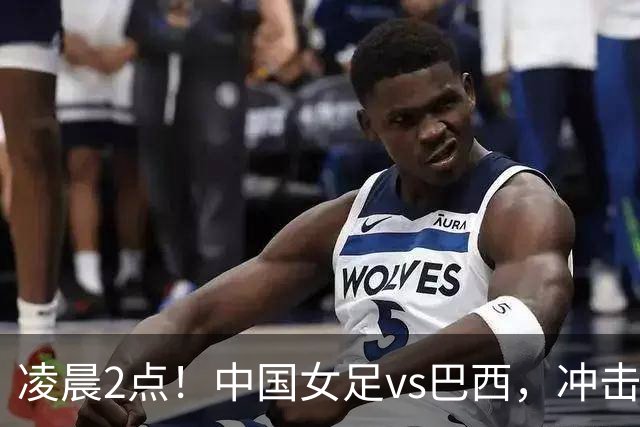 凌晨2点！中国女足vs巴西，冲击U17世界杯首个4强，传来2个好消息