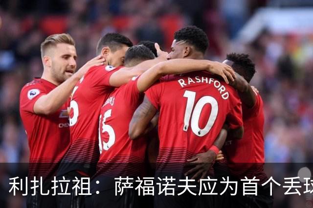 利扎拉祖：萨福诺夫应为首个丢球负责；杜埃压力越大发挥越好
