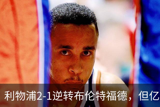 利物浦2-1逆转布伦特福德，但亿欧新援沦为“水货”在所难免