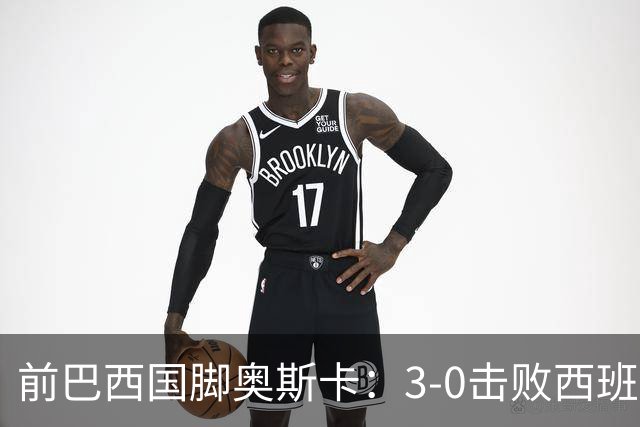 前巴西国脚奥斯卡：3-0击败西班牙是巴西最后一场伟大比赛