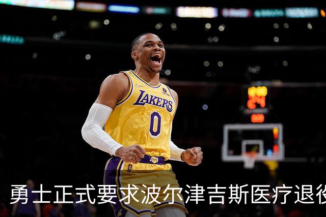 勇士正式要求波尔津吉斯医疗退役！向NBA提交证据，拒绝支付工资
