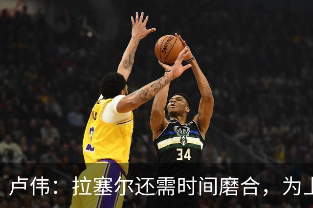 卢伟：拉塞尔还需时间磨合，为上海赢得总冠军是我们的骄傲