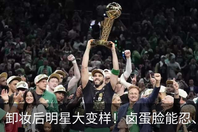 卸妆后明星大变样！卤蛋脸能忍、刘亦菲黄牙能忍、鞋拔子脸忍不了