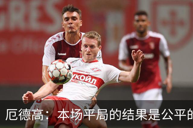 厄德高：本场平局的结果是公平的，阿森纳表现很好有很多积极方面