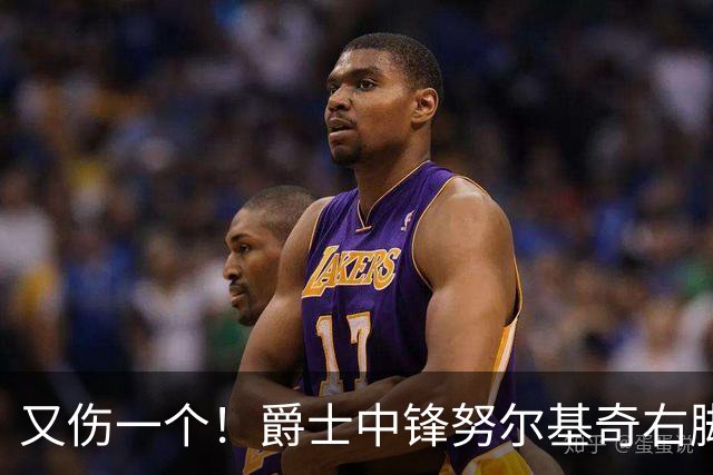又伤一个！爵士中锋努尔基奇右脚趾跖板部分撕裂 将至少休战4周
