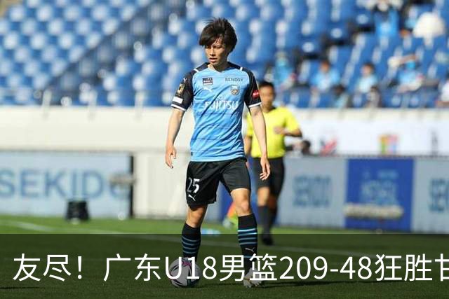 友尽！广东U18男篮209-48狂胜甘肃 夏振峰33分引11人上双狂赢161分