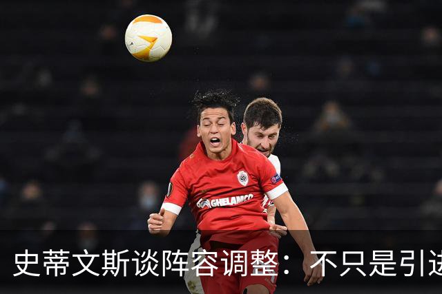史蒂文斯谈阵容调整：不只是引进新援 也要让现有球员承担新角色