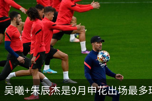 吴曦+朱辰杰是9月申花出场最多球员 10月正副队长还会是最多吗