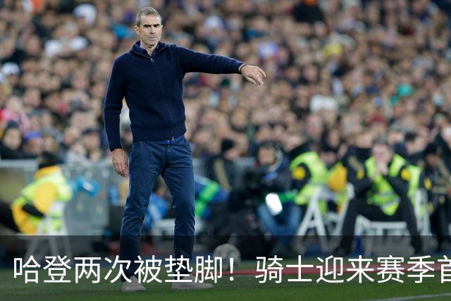 哈登两次被垫脚！骑士迎来赛季首胜，赛后三人被赞，三人被批评