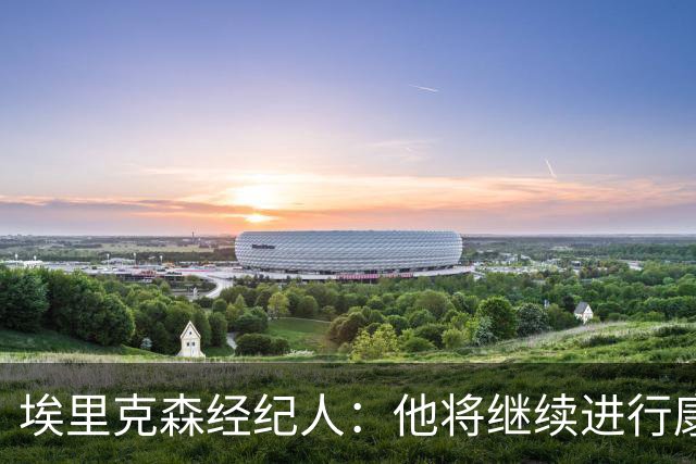 埃里克森经纪人：他将继续进行康复训练，请外界尊重他的隐私