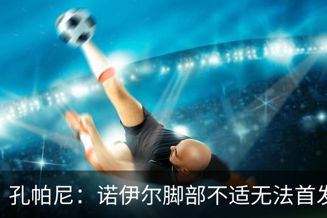 孔帕尼：诺伊尔脚部不适无法首发；乌尔比希一直在按计划发展
