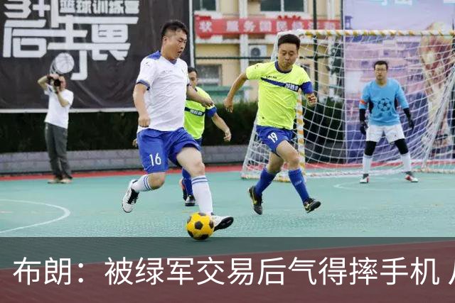 布朗：被绿军交易后气得摔手机 从愤怒到难过经历多次情绪变化