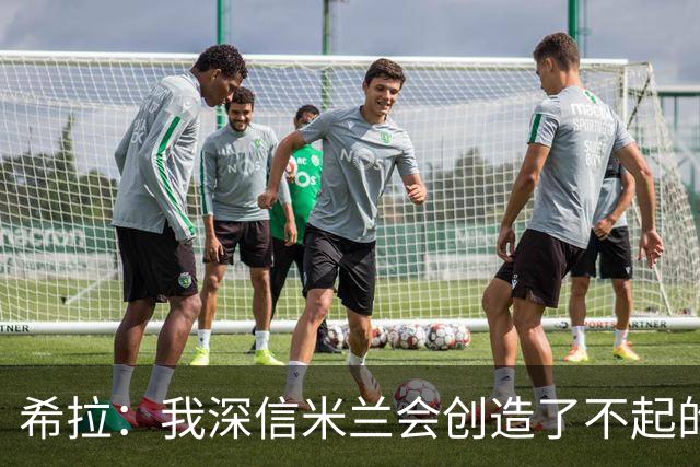 希拉：我深信米兰会创造了不起的成就；会为进国家队竭尽全力