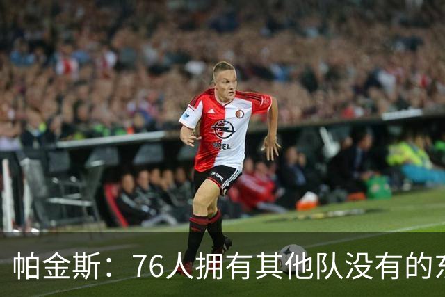 帕金斯：76人拥有其他队没有的东西，四人都能在末节接管