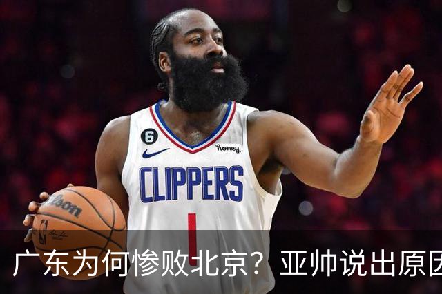 广东为何惨败北京？亚帅说出原因，赵睿不留情面，李楠只强调3点