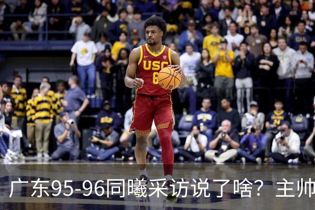 广东95-96同曦采访说了啥？主帅强调有进步空间，胡明轩直指细节