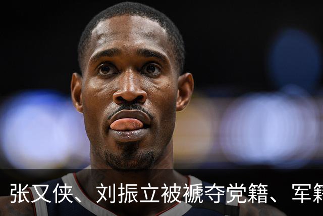 张又侠、刘振立被褫夺党籍、军籍后，我们的军队刀刃向内整风了！