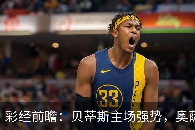 彩经前瞻：贝蒂斯主场强势，奥萨苏纳伤兵满营难抢分