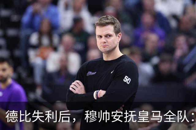 德比失利后，穆帅安抚皇马全队：一次挫折而已，坚持建队方向