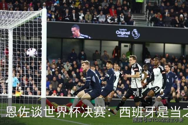 恩佐谈世界杯决赛：西班牙是当之无愧冠军 被罚下至今仍是心结