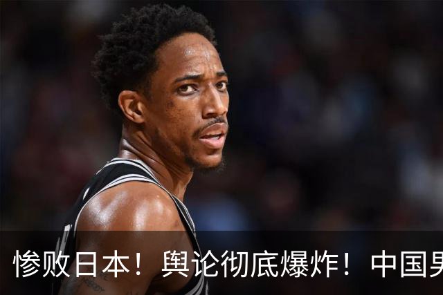 惨败日本！舆论彻底爆炸！中国男篮只剩一张底牌