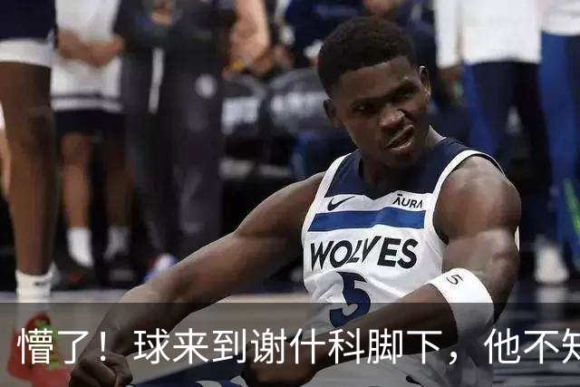 懵了！球来到谢什科脚下，他不知道要干嘛结果被断