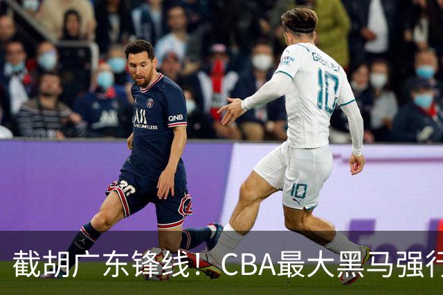 截胡广东锋线！CBA最大黑马强行挖空宏远，下一个目标是徐杰？