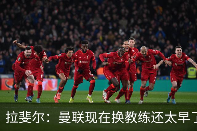 拉斐尔：曼联现在换教练还太早了；看到球队现在的处境很难过