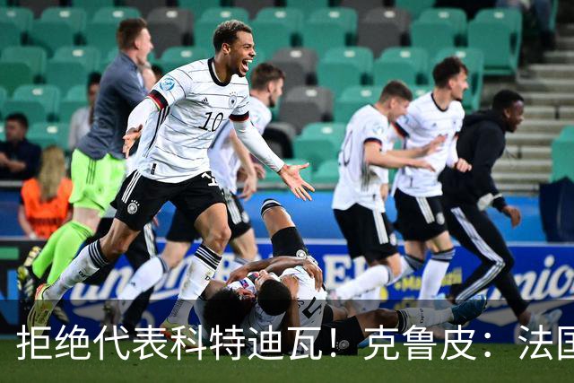 拒绝代表科特迪瓦！克鲁皮：法国国家队才是我的目标