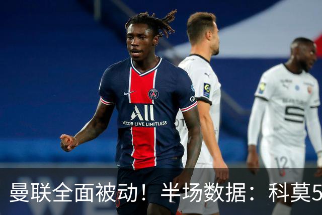 曼联全面被动！半场数据：科莫5射3正；曼联3射0正，控球率36%