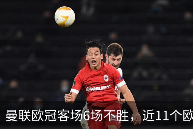 曼联欧冠客场6场不胜，近11个欧冠客场1胜3平7负仅击败黄潜
