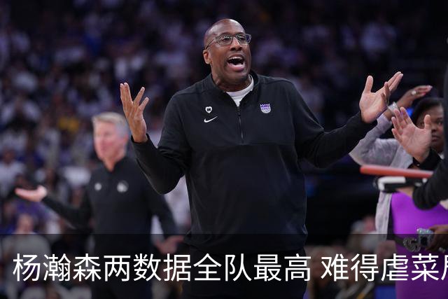 杨瀚森两数据全队最高 难得虐菜局为何依然谦让？