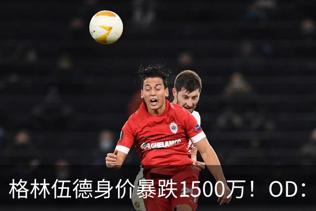 格林伍德身价暴跌1500万！OD：13场6球4助