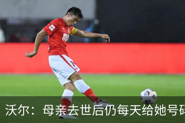 沃尔：母亲去世后仍每天给她号码发短信 永远保留她的手机号
