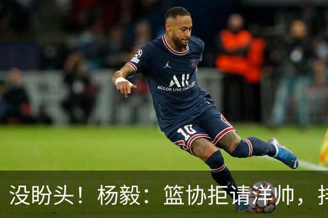 没盼头！杨毅：篮协拒请洋帅，排除五大土帅，未来后卫都像高诗岩