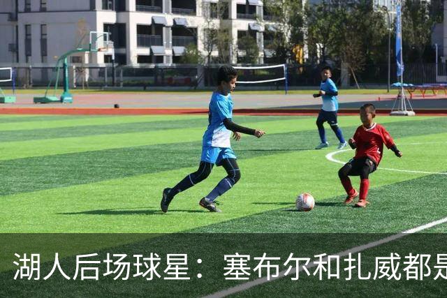 湖人后场球星：塞布尔和扎威都是优秀防守者，他们能提升湖人防守
