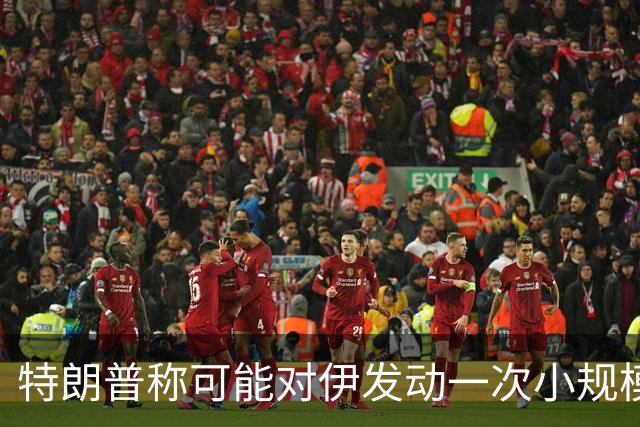 特朗普称可能对伊发动一次小规模“史诗怒火”行动