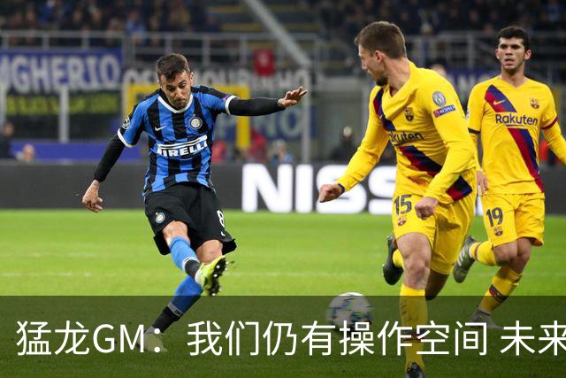 猛龙GM：我们仍有操作空间 未来四年均保有首轮签